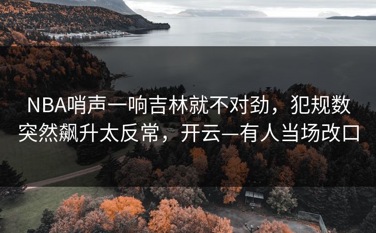 NBA哨声一响吉林就不对劲,犯规数突然飙升太反常,开云—有人当场改口 NBA哨声一响吉林就不对劲,犯规数突然飙升太反常,开云—有人当场改口