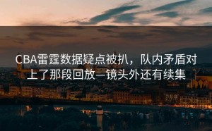 CBA雷霆数据疑点被扒，队内矛盾对上了那段回放—镜头外还有续集